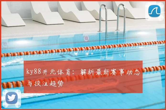 ky88开元体育：解析最新赛事动态与投注趋势