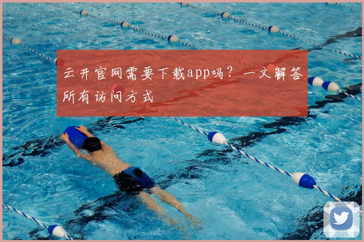 云开官网需要下载app吗？一文解答所有访问方式