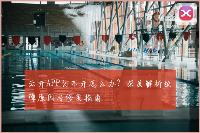 云开APP打不开怎么办？深度解析故障原因与修复指南
