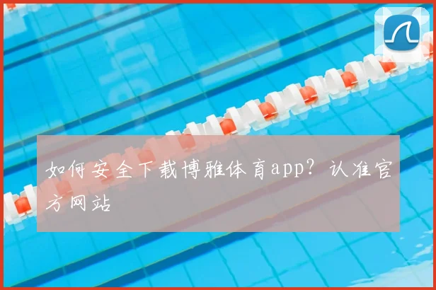 如何安全下载博雅体育app？认准官方网站