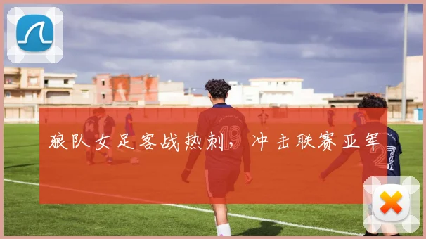 狼队女足客战热刺，冲击联赛亚军