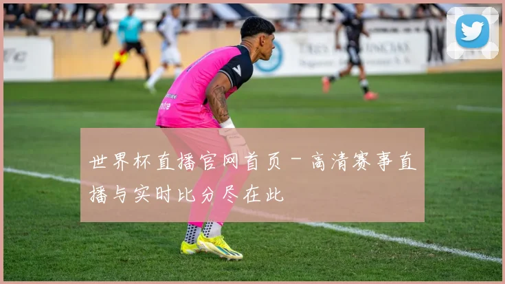 世界杯直播官网首页 - 高清赛事直播与实时比分尽在此
