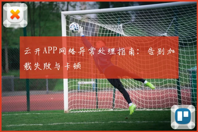 云开APP网络异常处理指南：告别加载失败与卡顿