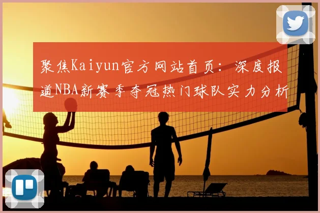 聚焦Kaiyun官方网站首页：深度报道NBA新赛季夺冠热门球队实力分析