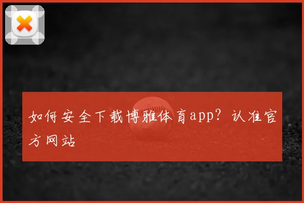 如何安全下载博雅体育app？认准官方网站