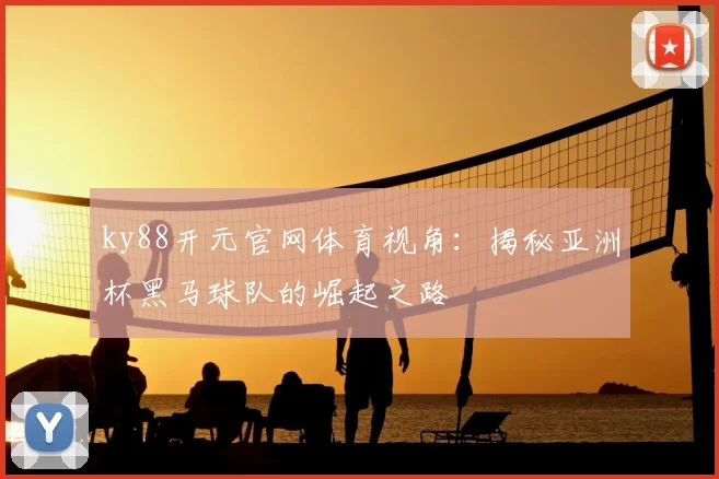 ky88开元官网体育视角：揭秘亚洲杯黑马球队的崛起之路