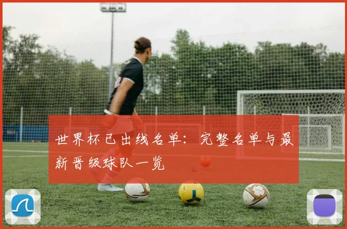 世界杯已出线名单：完整名单与最新晋级球队一览