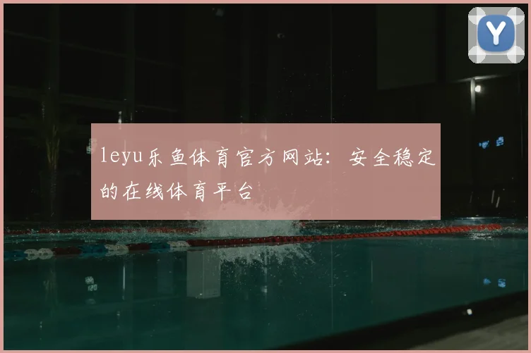 leyu乐鱼体育官方网站：安全稳定的在线体育平台