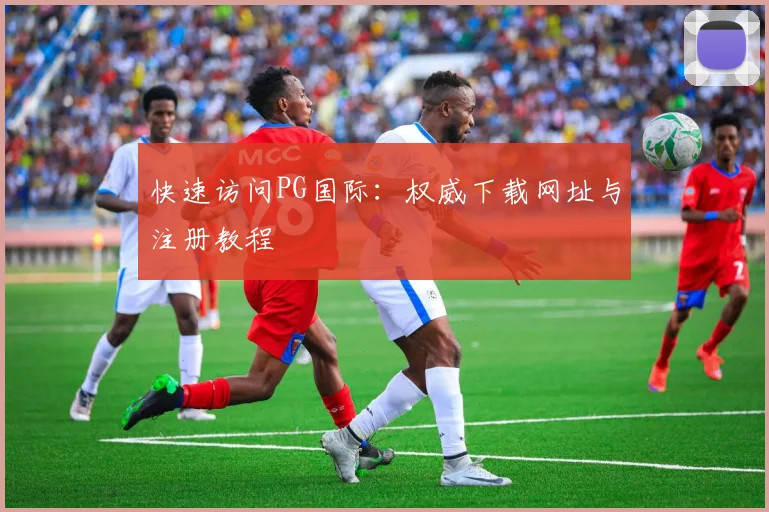 快速访问PG国际：权威下载网址与注册教程