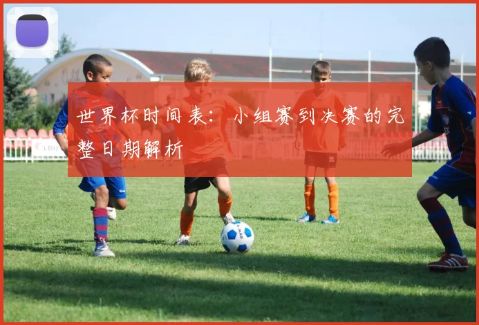 世界杯时间表：小组赛到决赛的完整日期解析