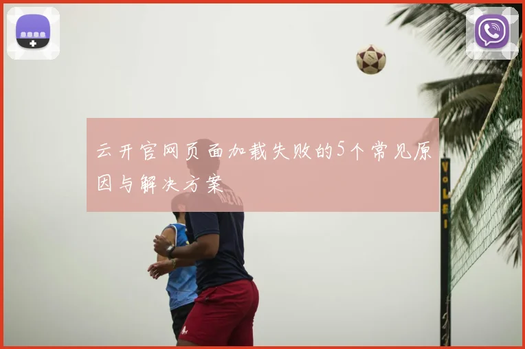云开官网页面加载失败的5个常见原因与解决方案