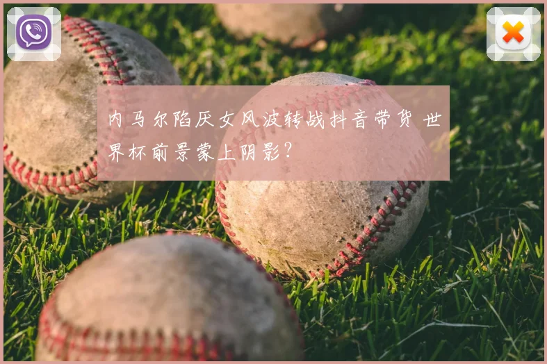 内马尔陷厌女风波转战抖音带货 世界杯前景蒙上阴影？