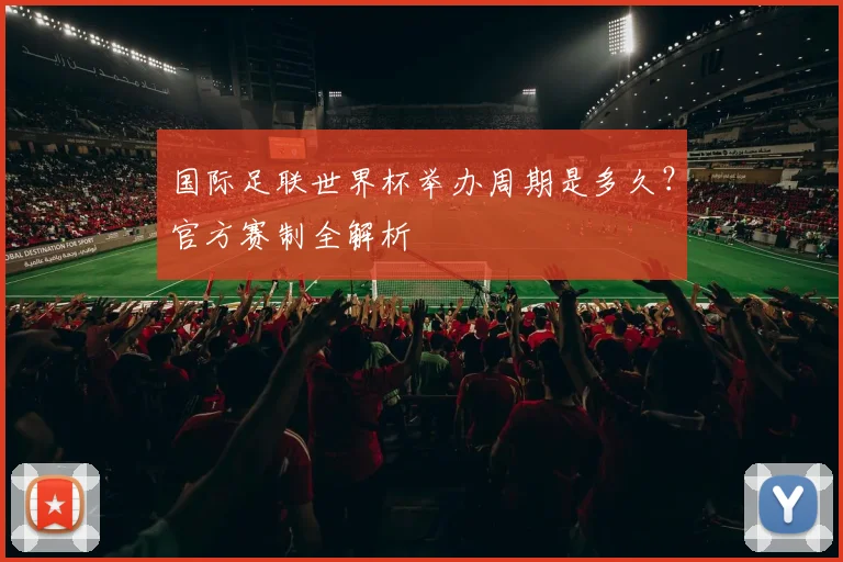国际足联世界杯举办周期是多久？官方赛制全解析