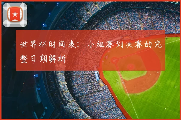 世界杯时间表：小组赛到决赛的完整日期解析