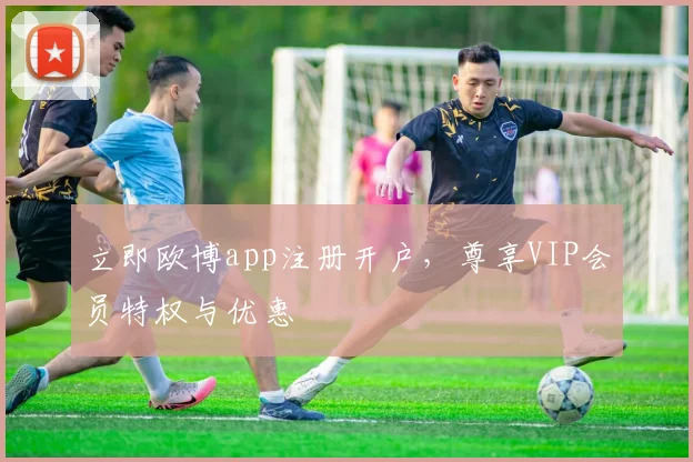立即欧博app注册开户，尊享VIP会员特权与优惠