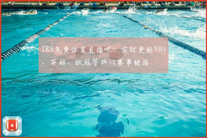 JRS免费体育直播吧：实时更新NBA、英超、欧冠等热门赛事链接
