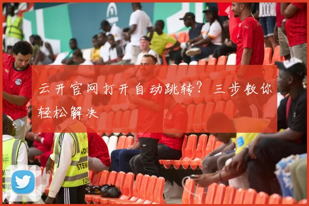 云开官网打开自动跳转？三步教你轻松解决