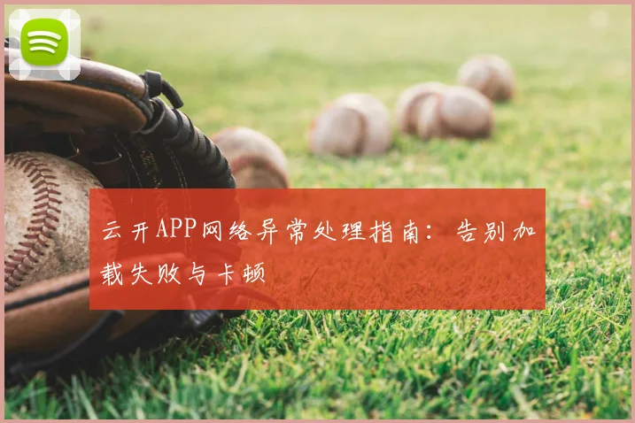 云开APP网络异常处理指南：告别加载失败与卡顿
