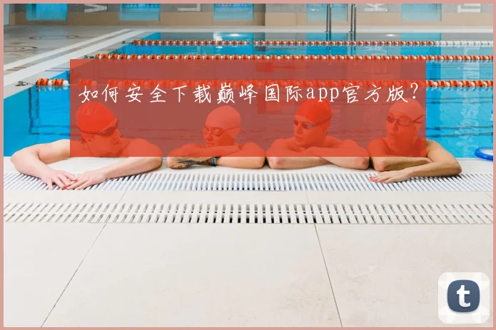如何安全下载巅峰国际app官方版？