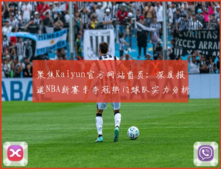 聚焦Kaiyun官方网站首页：深度报道NBA新赛季夺冠热门球队实力分析