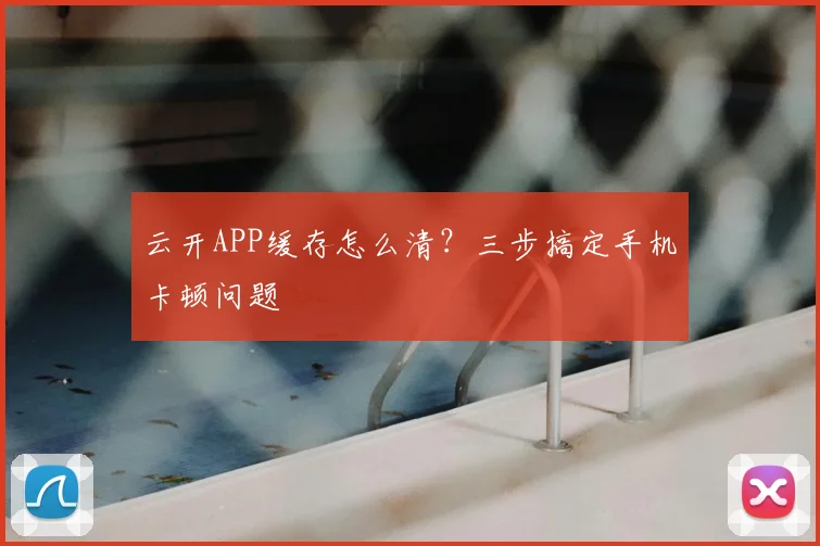 云开APP缓存怎么清？三步搞定手机卡顿问题