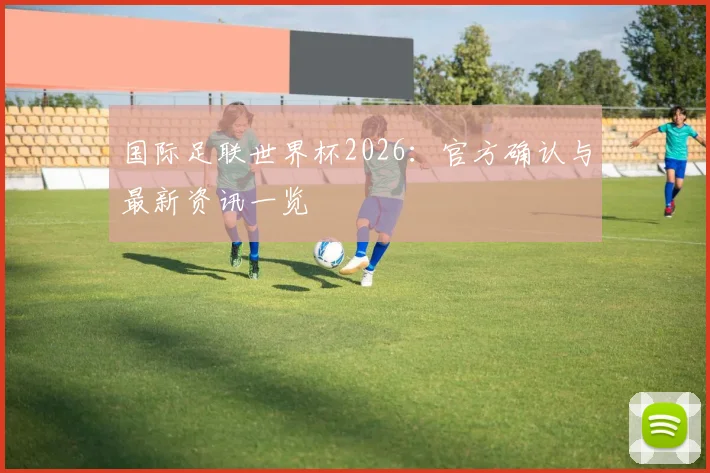 国际足联世界杯2026：官方确认与最新资讯一览