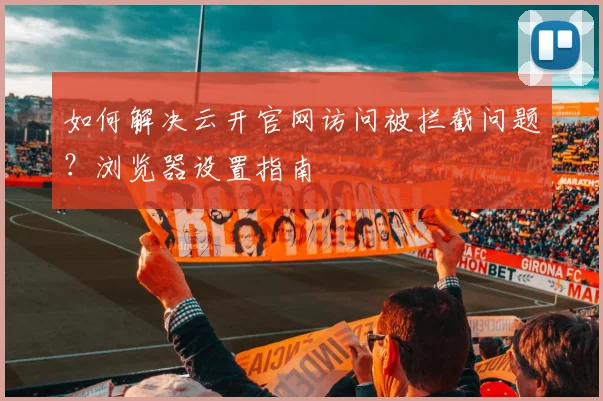 如何解决云开官网访问被拦截问题？浏览器设置指南