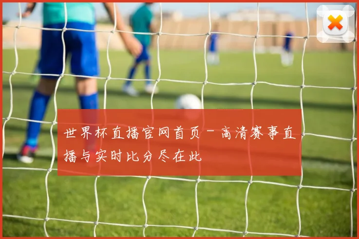 世界杯直播官网首页 - 高清赛事直播与实时比分尽在此